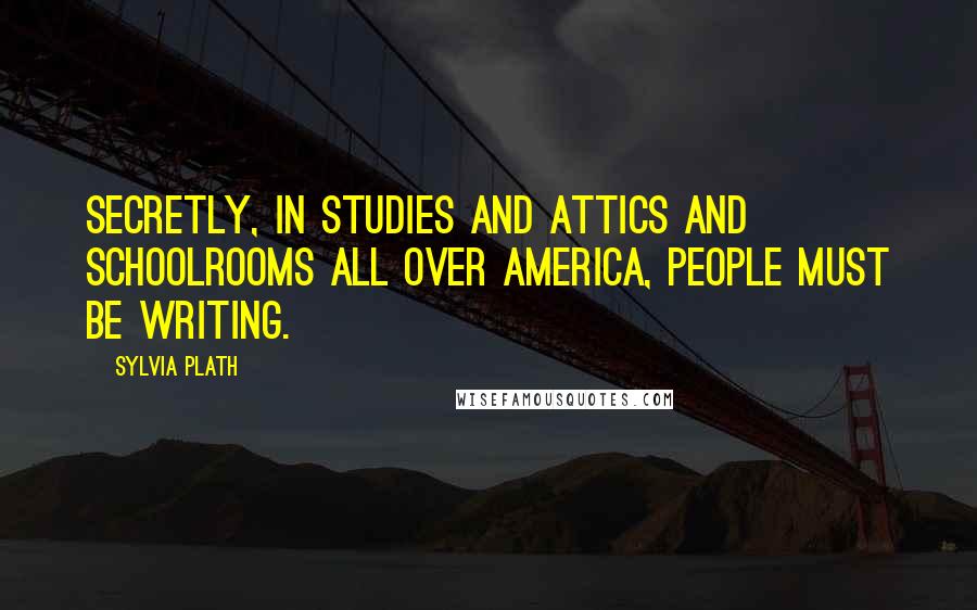 Sylvia Plath quotes: Secretly, in studies and attics and schoolrooms all over America, people must be writing. Sylvia Plath quotes: Secretly, in studies and attics and schoolrooms all over America, people must be writing.