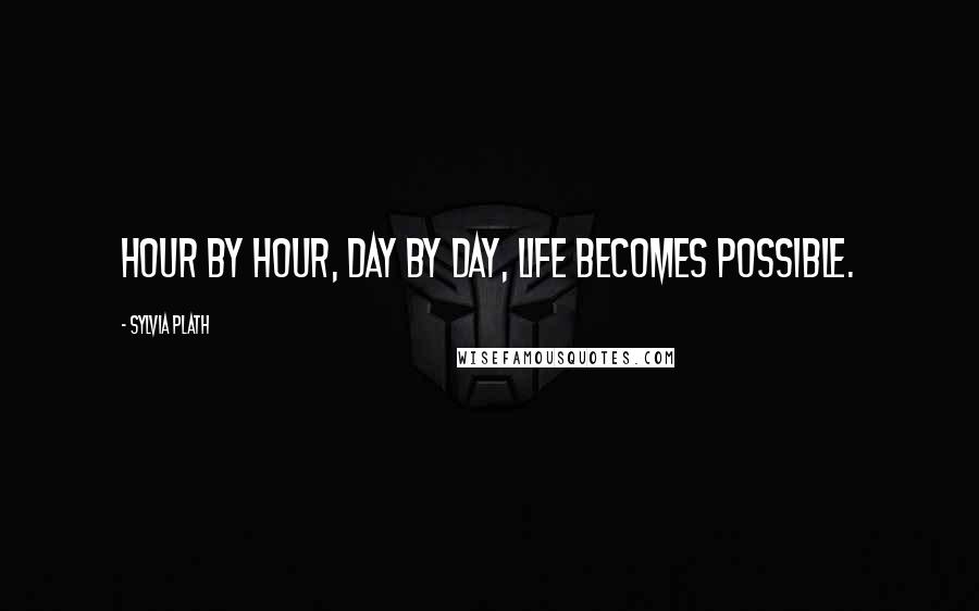 Sylvia Plath quotes: Hour by hour, day by day, life becomes possible.