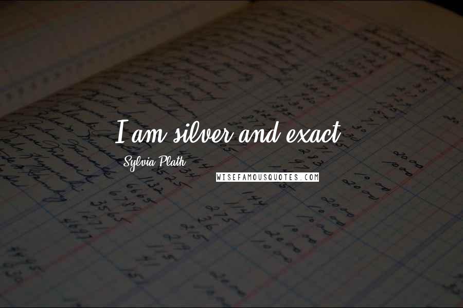 Sylvia Plath quotes: I am silver and exact.