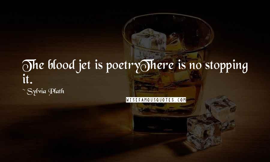 Sylvia Plath quotes: The blood jet is poetryThere is no stopping it.