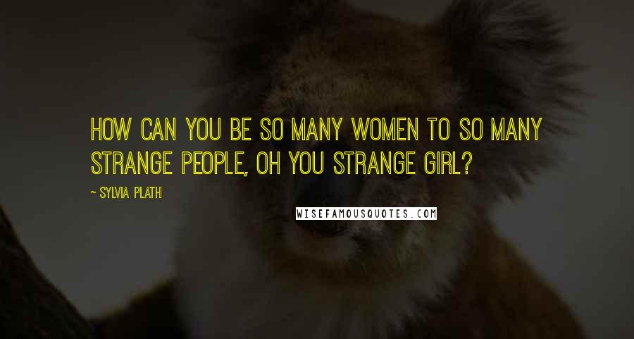 Sylvia Plath quotes: How can you be so many women to so many strange people, oh you strange girl?