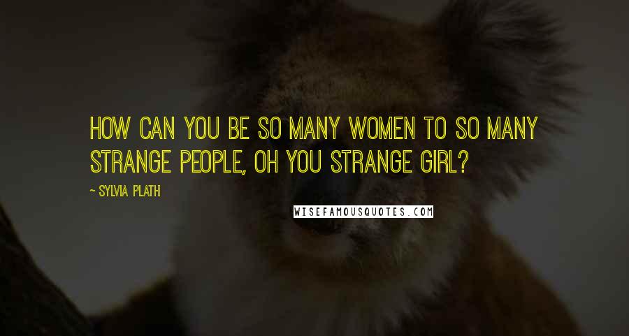 Sylvia Plath quotes: How can you be so many women to so many strange people, oh you strange girl? Sylvia Plath quotes: How can you be so many women to so many strange people, oh you strange girl?