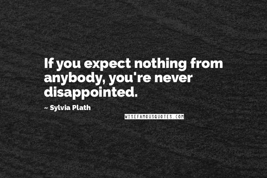 Sylvia Plath quotes: If you expect nothing from anybody, you're never disappointed. Sylvia Plath quotes: If you expect nothing from anybody, you're never disappointed.