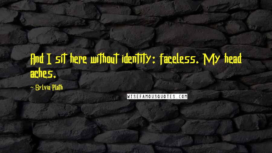 Sylvia Plath quotes: And I sit here without identity: faceless. My head aches.