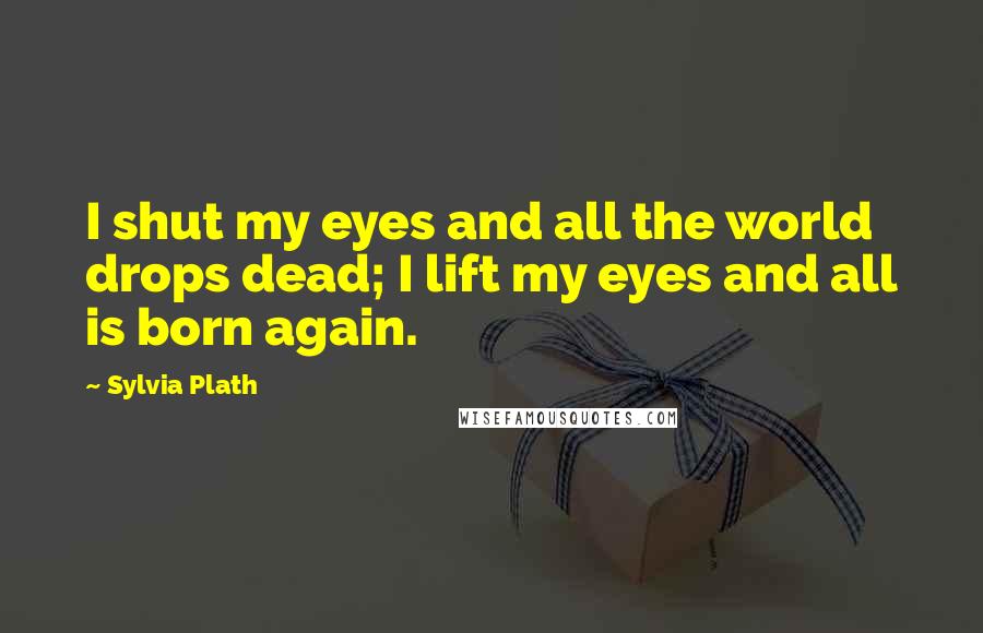 Sylvia Plath quotes: I shut my eyes and all the world drops dead; I lift my eyes and all is born again. Sylvia Plath quotes: I shut my eyes and all the world drops dead; I lift my eyes and all is born again.