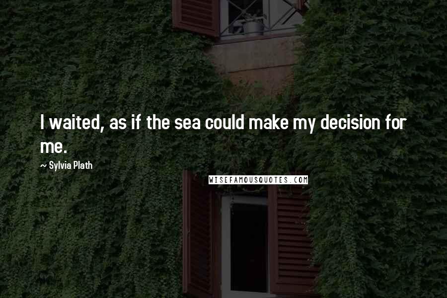 Sylvia Plath quotes: I waited, as if the sea could make my decision for me. Sylvia Plath quotes: I waited, as if the sea could make my decision for me.