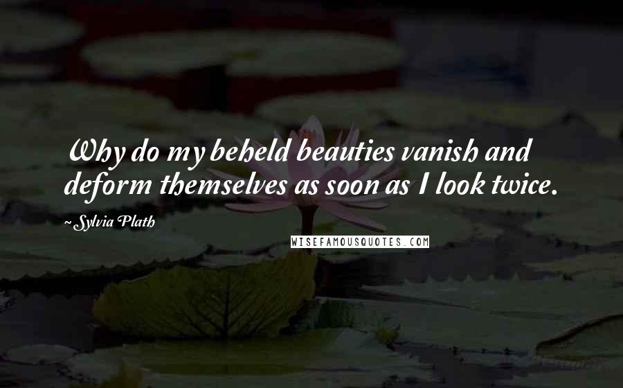 Sylvia Plath quotes: Why do my beheld beauties vanish and deform themselves as soon as I look twice.