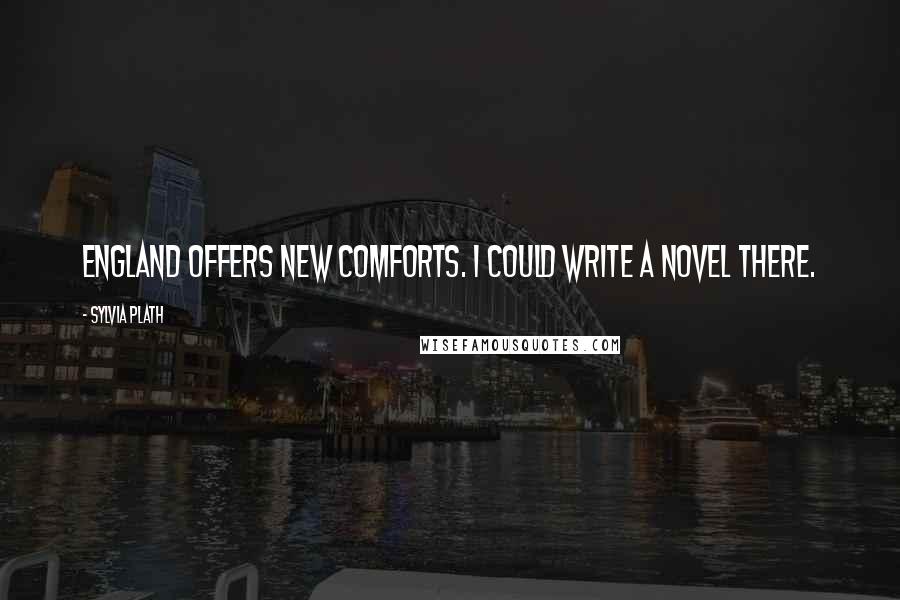 Sylvia Plath quotes: England offers new comforts. I could write a novel there. Sylvia Plath quotes: England offers new comforts. I could write a novel there.