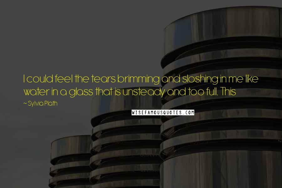 Sylvia Plath quotes: I could feel the tears brimming and sloshing in me like water in a glass that is unsteady and too full. This