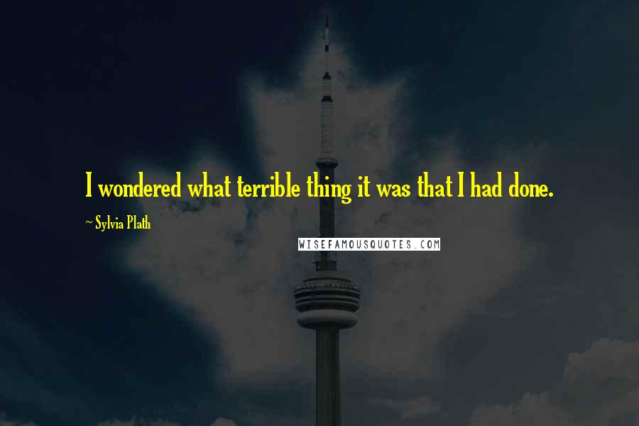 Sylvia Plath quotes: I wondered what terrible thing it was that I had done. Sylvia Plath quotes: I wondered what terrible thing it was that I had done.