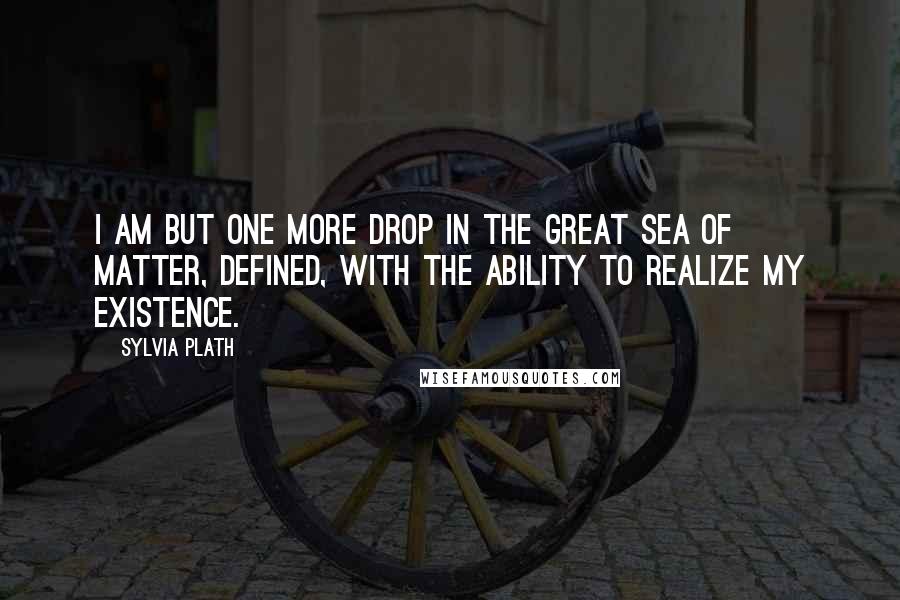 Sylvia Plath quotes: I am but one more drop in the great sea of matter, defined, with the ability to realize my existence.