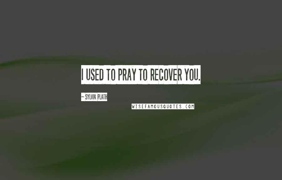 Sylvia Plath quotes: I used to pray to recover you.