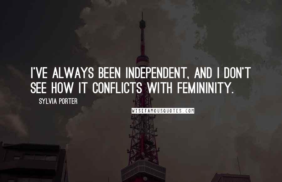 Sylvia Porter quotes: I've always been independent, and I don't see how it conflicts with femininity.