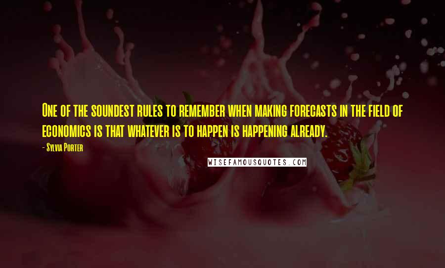 Sylvia Porter quotes: One of the soundest rules to remember when making forecasts in the field of economics is that whatever is to happen is happening already.