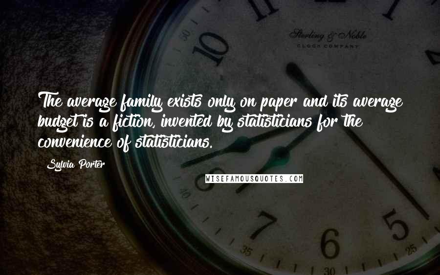 Sylvia Porter quotes: The average family exists only on paper and its average budget is a fiction, invented by statisticians for the convenience of statisticians. Sylvia Porter quotes: The average family exists only on paper and its average budget is a fiction, invented by statisticians for the convenience of statisticians.