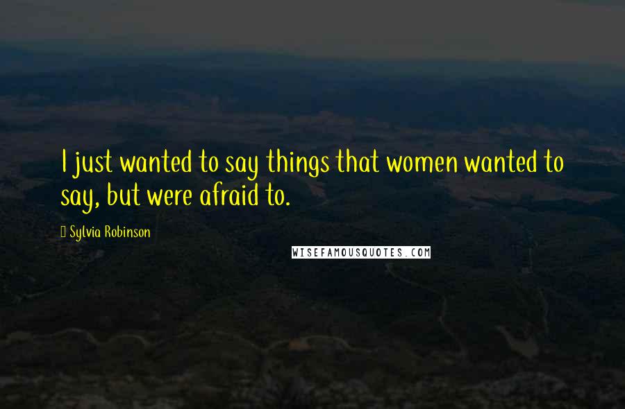 Sylvia Robinson quotes: I just wanted to say things that women wanted to say, but were afraid to.