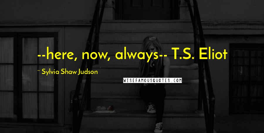 Sylvia Shaw Judson quotes: --here, now, always-- T.S. Eliot Sylvia Shaw Judson quotes: --here, now, always-- T.S. Eliot