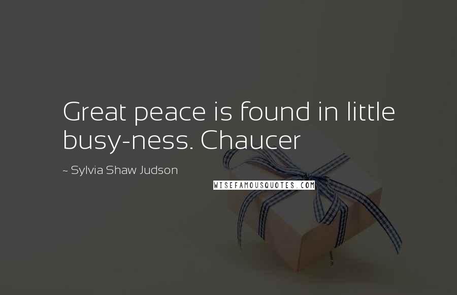 Sylvia Shaw Judson quotes: Great peace is found in little busy-ness. Chaucer Sylvia Shaw Judson quotes: Great peace is found in little busy-ness. Chaucer