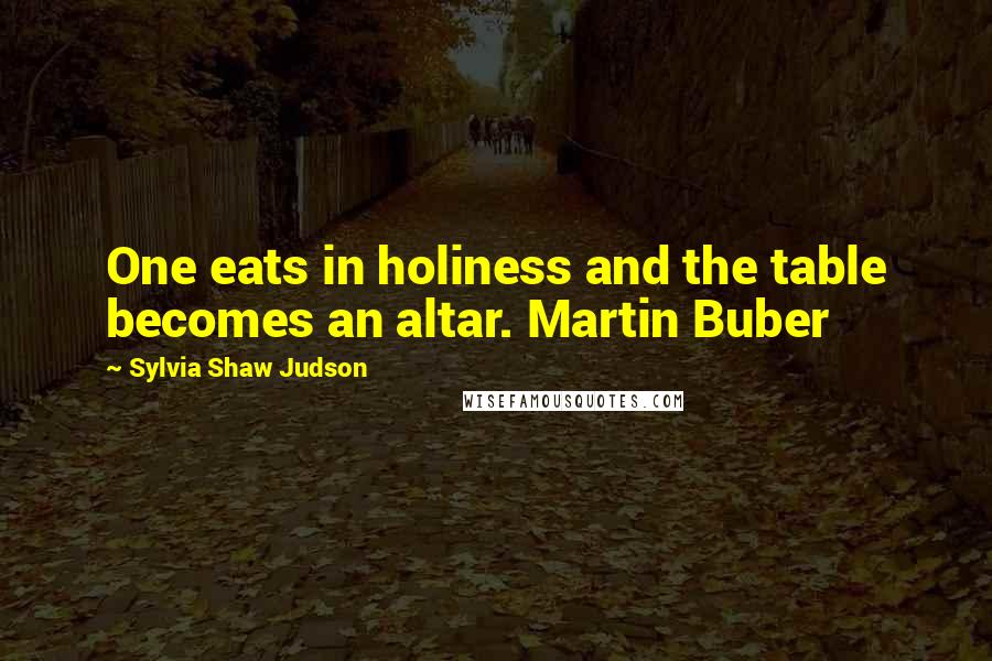 Sylvia Shaw Judson quotes: One eats in holiness and the table becomes an altar. Martin Buber Sylvia Shaw Judson quotes: One eats in holiness and the table becomes an altar. Martin Buber
