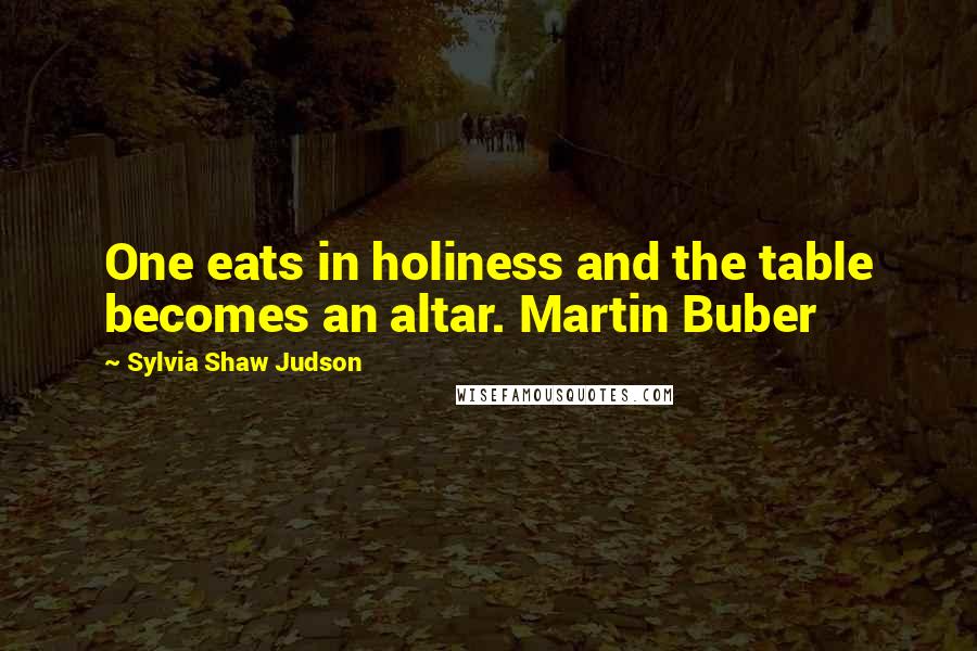 Sylvia Shaw Judson quotes: One eats in holiness and the table becomes an altar. Martin Buber