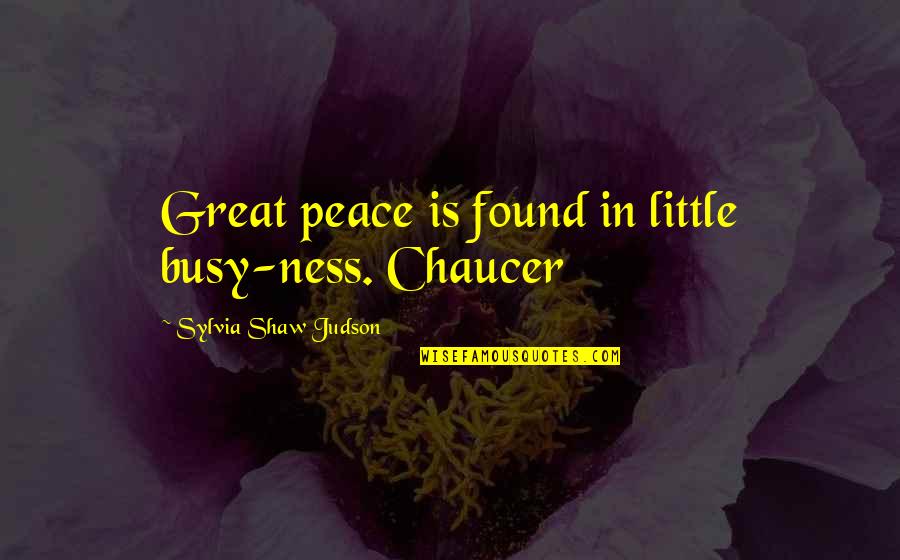 Sylvia Shaw Judson Quotes By Sylvia Shaw Judson: Great peace is found in little busy-ness. Chaucer Sylvia Shaw Judson Quotes By Sylvia Shaw Judson: Great peace is found in little busy-ness. Chaucer
