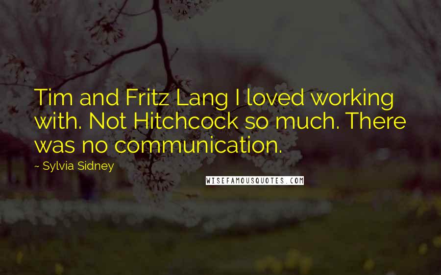 Sylvia Sidney quotes: Tim and Fritz Lang I loved working with. Not Hitchcock so much. There was no communication.