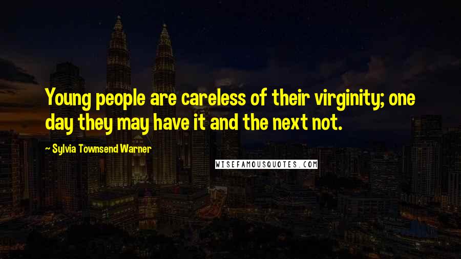 Sylvia Townsend Warner quotes: Young people are careless of their virginity; one day they may have it and the next not.