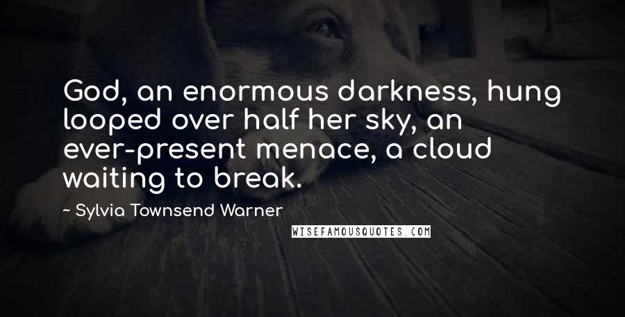 Sylvia Townsend Warner quotes: God, an enormous darkness, hung looped over half her sky, an ever-present menace, a cloud waiting to break.