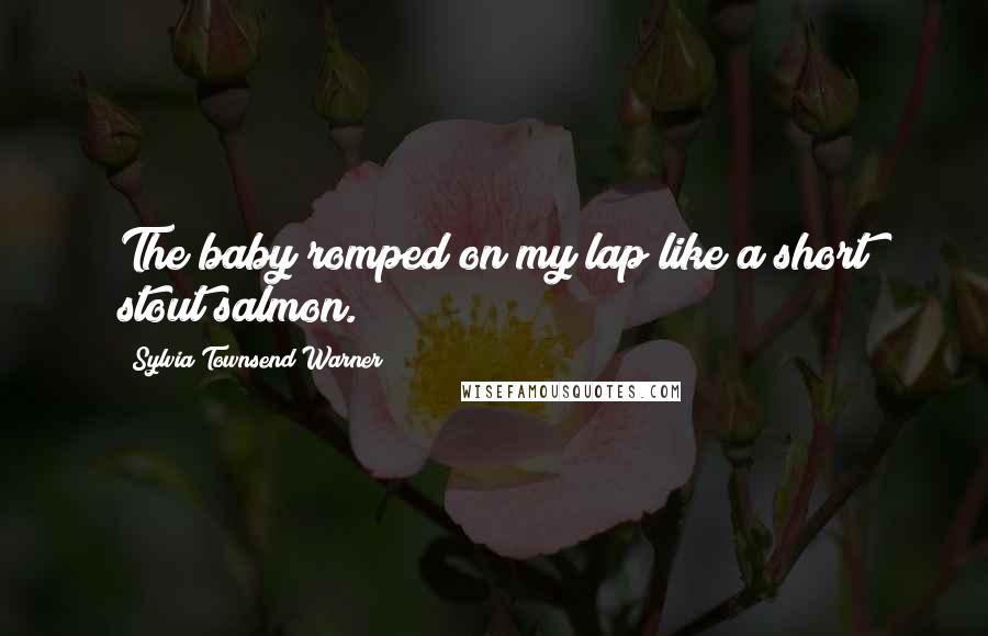 Sylvia Townsend Warner quotes: The baby romped on my lap like a short stout salmon.