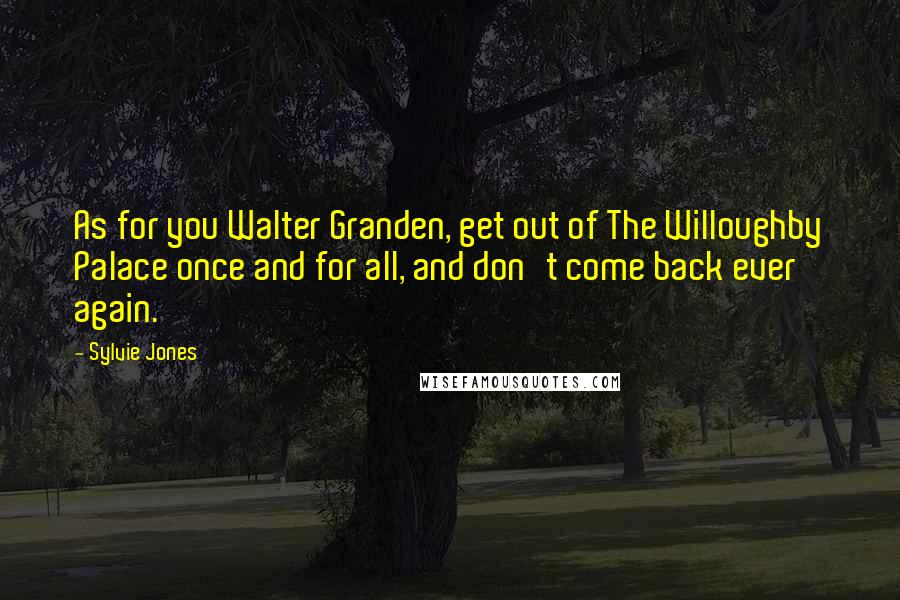 Sylvie Jones quotes: As for you Walter Granden, get out of The Willoughby Palace once and for all, and don't come back ever again.