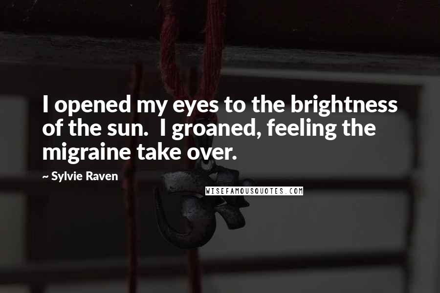 Sylvie Raven quotes: I opened my eyes to the brightness of the sun. I groaned, feeling the migraine take over.