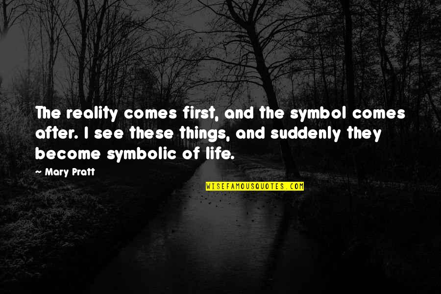 Symbol Of Life Quotes By Mary Pratt: The reality comes first, and the symbol comes Symbol Of Life Quotes By Mary Pratt: The reality comes first, and the symbol comes