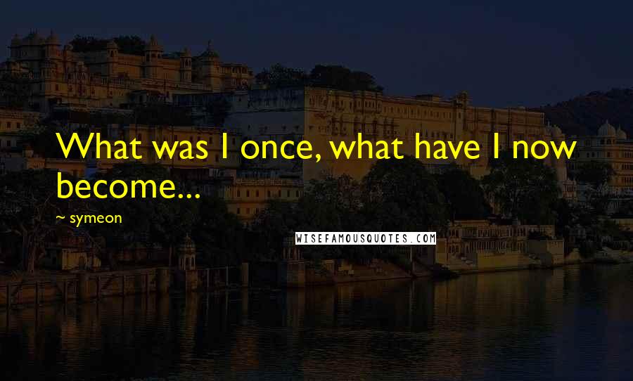 Symeon quotes: What was I once, what have I now become...