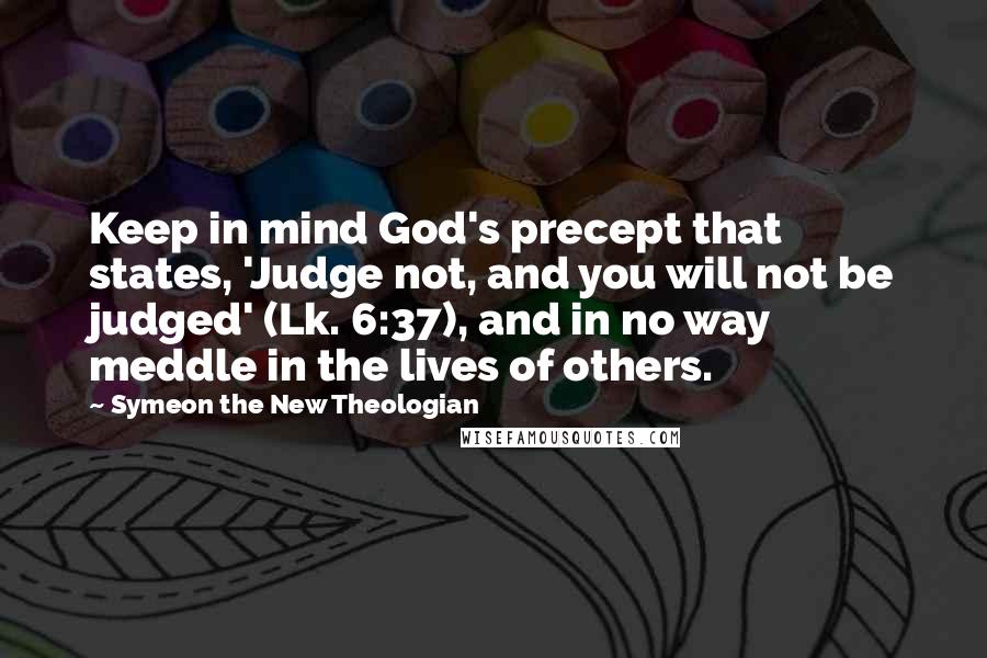 Symeon The New Theologian quotes: Keep in mind God's precept that states, 'Judge not, and you will not be judged' (Lk. 6:37), and in no way meddle in the lives of others.