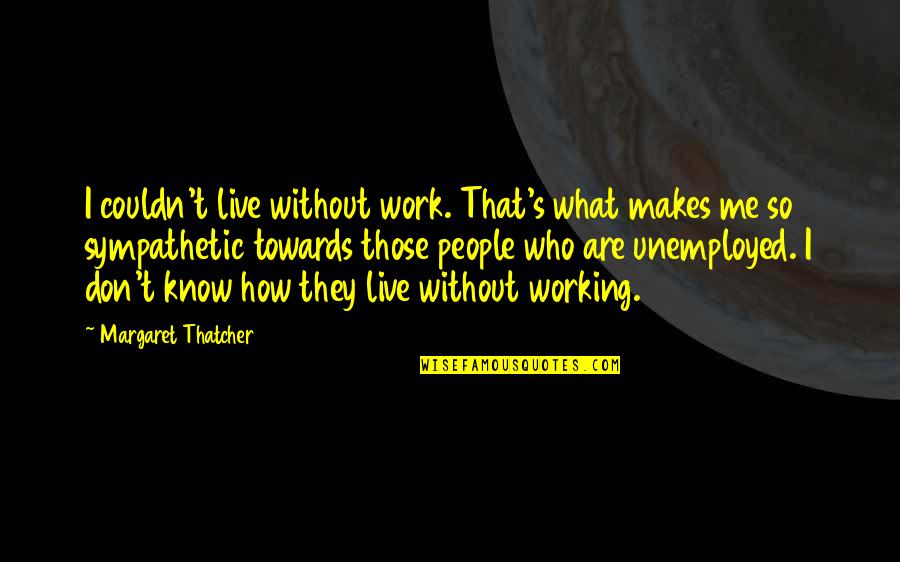 Sympathetic People Quotes By Margaret Thatcher: I couldn't live without work. That's what makes