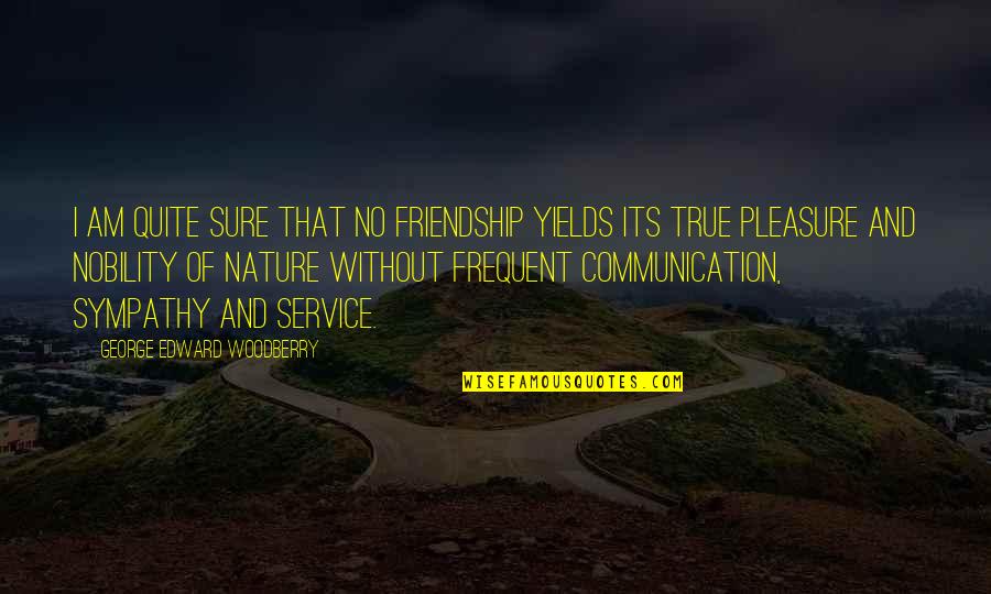 Sympathy Friendship Quotes By George Edward Woodberry: I am quite sure that no friendship yields Sympathy Friendship Quotes By George Edward Woodberry: I am quite sure that no friendship yields