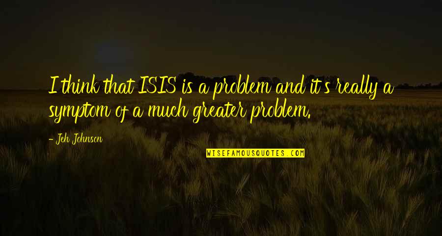 Symptom Quotes By Jeh Johnson: I think that ISIS is a problem and