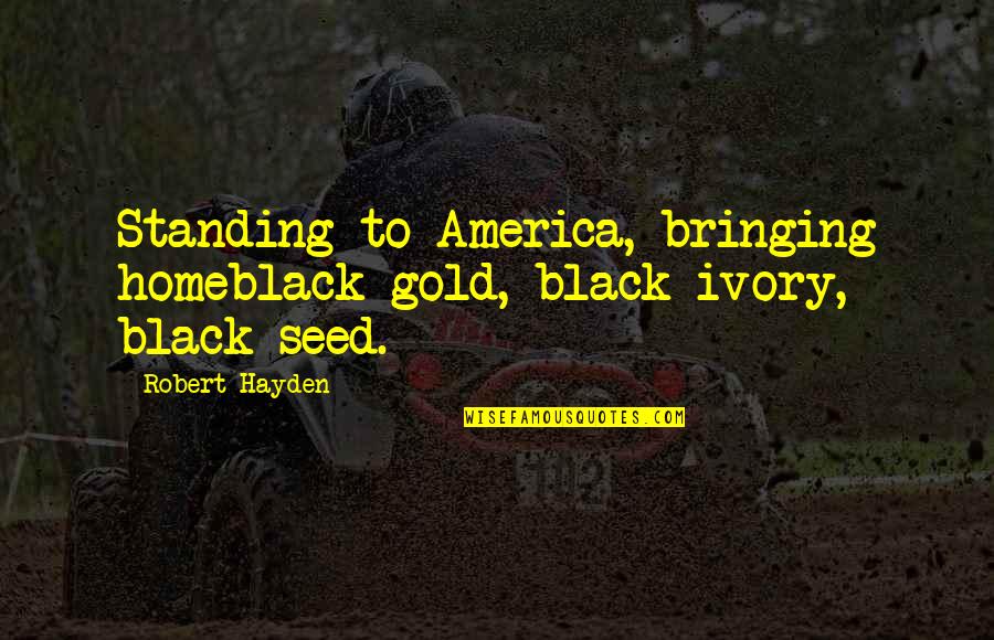 Synchronously Pronounce Quotes By Robert Hayden: Standing to America, bringing homeblack gold, black ivory,