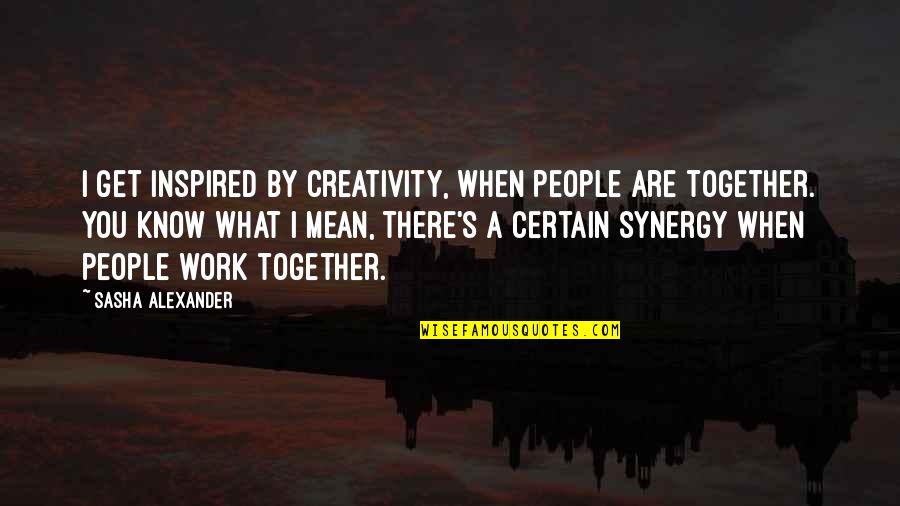 Synergy Synergy Quotes By Sasha Alexander: I get inspired by creativity, when people are Synergy Synergy Quotes By Sasha Alexander: I get inspired by creativity, when people are