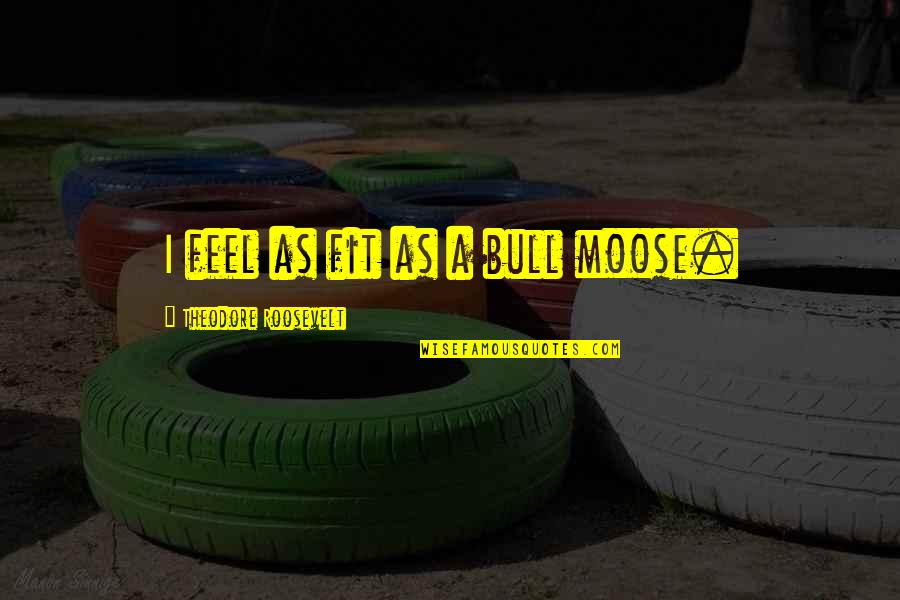 Synoikismos Quotes By Theodore Roosevelt: I feel as fit as a bull moose. Synoikismos Quotes By Theodore Roosevelt: I feel as fit as a bull moose.