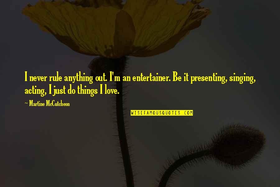 Synowiec Pittsburgh Quotes By Martine McCutcheon: I never rule anything out. I'm an entertainer. Synowiec Pittsburgh Quotes By Martine McCutcheon: I never rule anything out. I'm an entertainer.