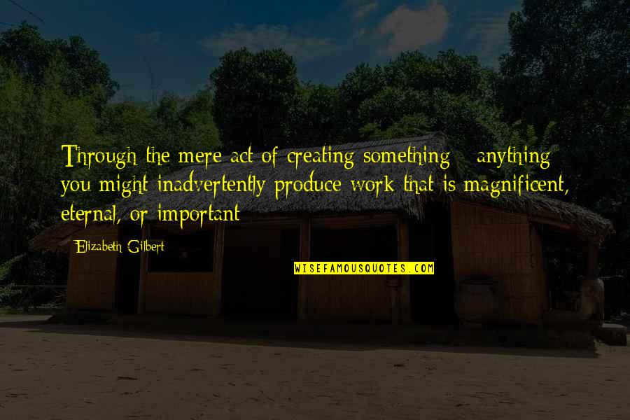 Synteza V Znam Quotes By Elizabeth Gilbert: Through the mere act of creating something - Synteza V Znam Quotes By Elizabeth Gilbert: Through the mere act of creating something -