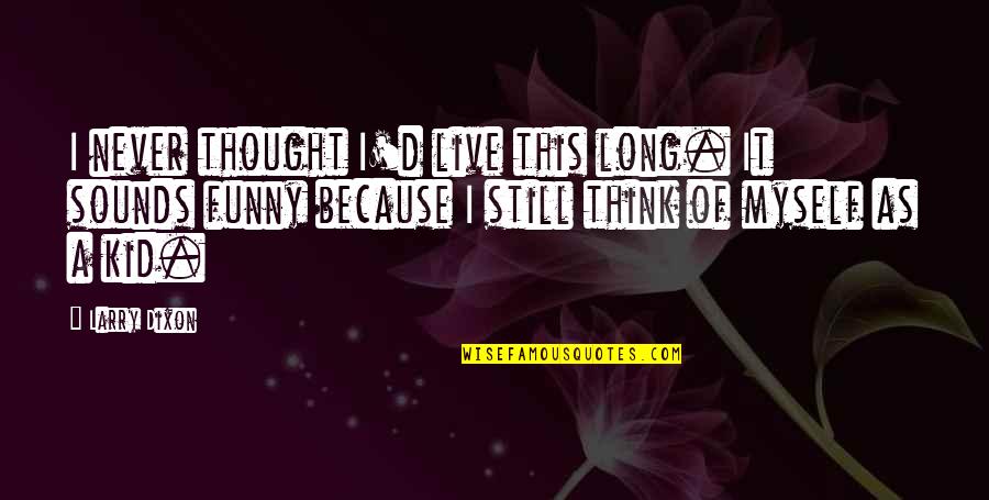 Synteza V Znam Quotes By Larry Dixon: I never thought I'd live this long. It Synteza V Znam Quotes By Larry Dixon: I never thought I'd live this long. It