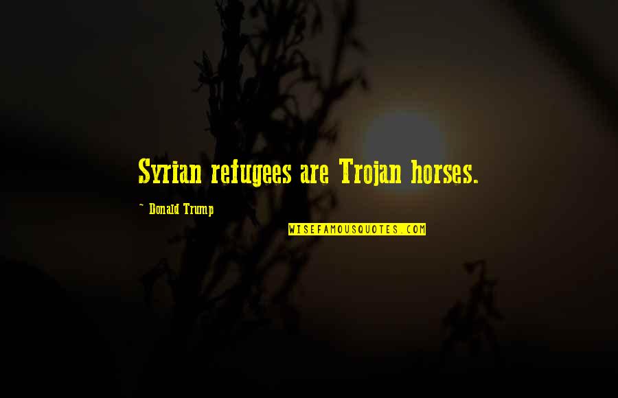 Syrian Refugees Quotes By Donald Trump: Syrian refugees are Trojan horses.