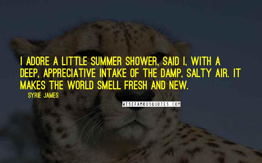 Syrie James quotes: I adore a little summer shower, said I, with a deep, appreciative intake of the damp, salty air. It makes the world smell fresh and new.