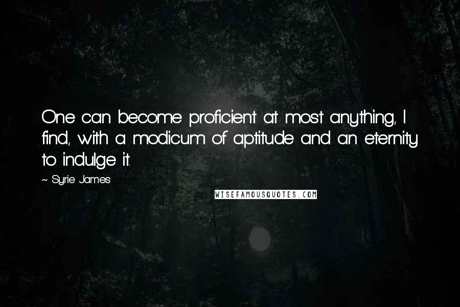 Syrie James quotes: One can become proficient at most anything, I find, with a modicum of aptitude and an eternity to indulge it.