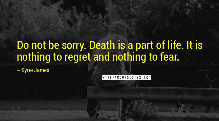 Syrie James quotes: Do not be sorry. Death is a part of life. It is nothing to regret and nothing to fear.