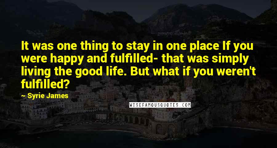 Syrie James quotes: It was one thing to stay in one place If you were happy and fulfilled- that was simply living the good life. But what if you weren't fulfilled?