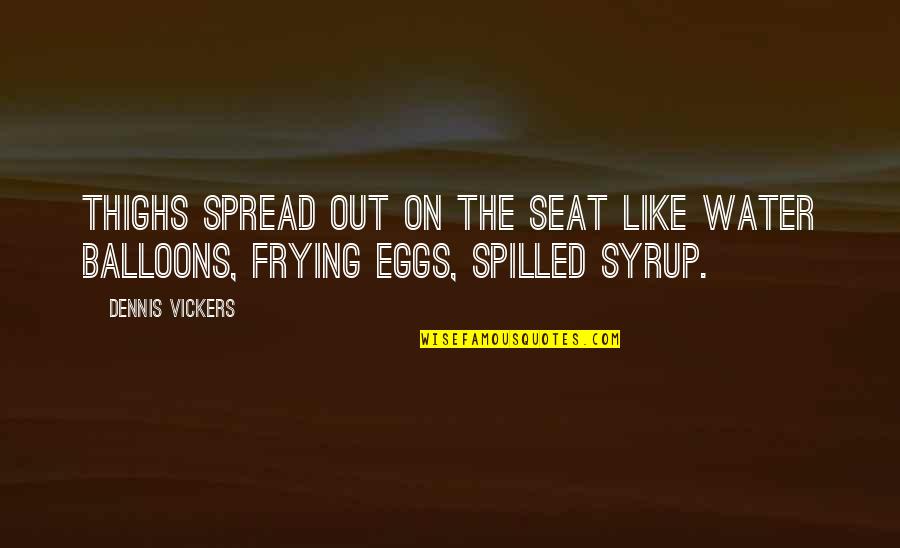 Syrup Quotes By Dennis Vickers: Thighs spread out on the seat like water