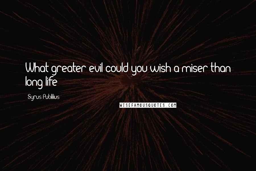 Syrus Publilius quotes: What greater evil could you wish a miser than long life?